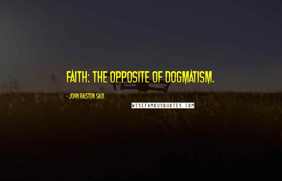 John Ralston Saul Quotes: Faith: The opposite of dogmatism.