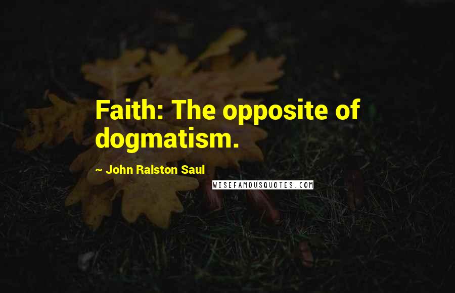 John Ralston Saul Quotes: Faith: The opposite of dogmatism.