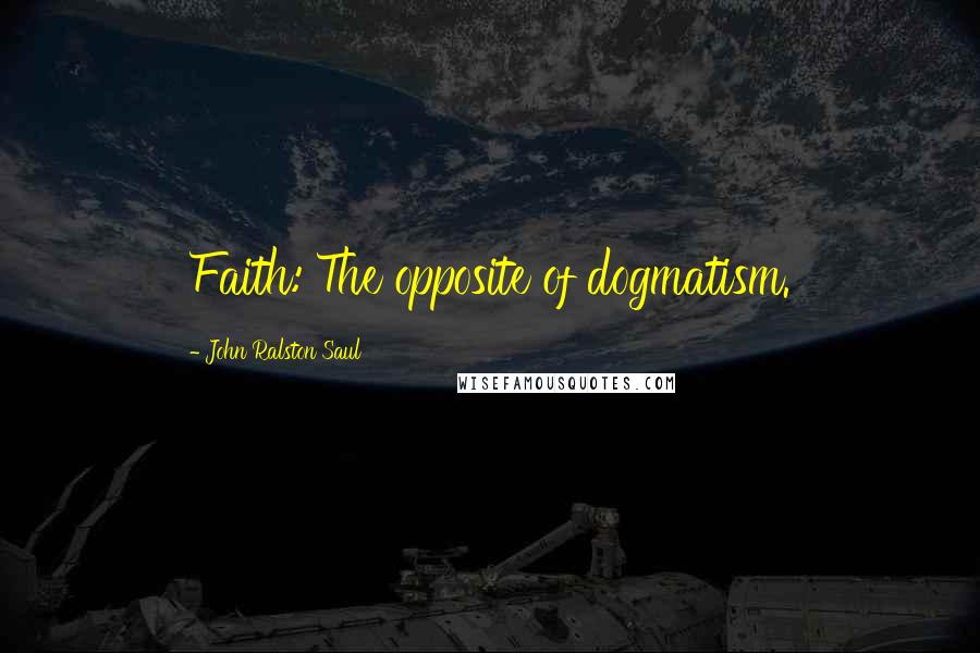 John Ralston Saul Quotes: Faith: The opposite of dogmatism.