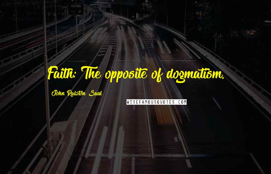 John Ralston Saul Quotes: Faith: The opposite of dogmatism.