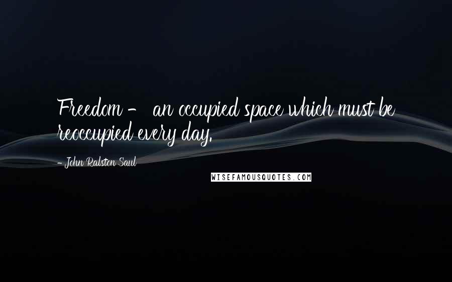 John Ralston Saul Quotes: Freedom - an occupied space which must be reoccupied every day.