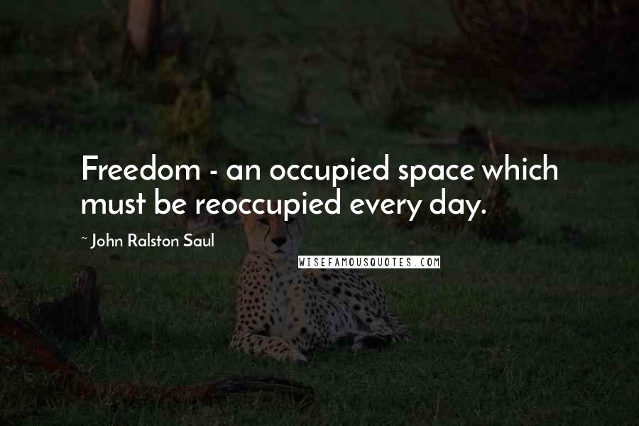 John Ralston Saul Quotes: Freedom - an occupied space which must be reoccupied every day.