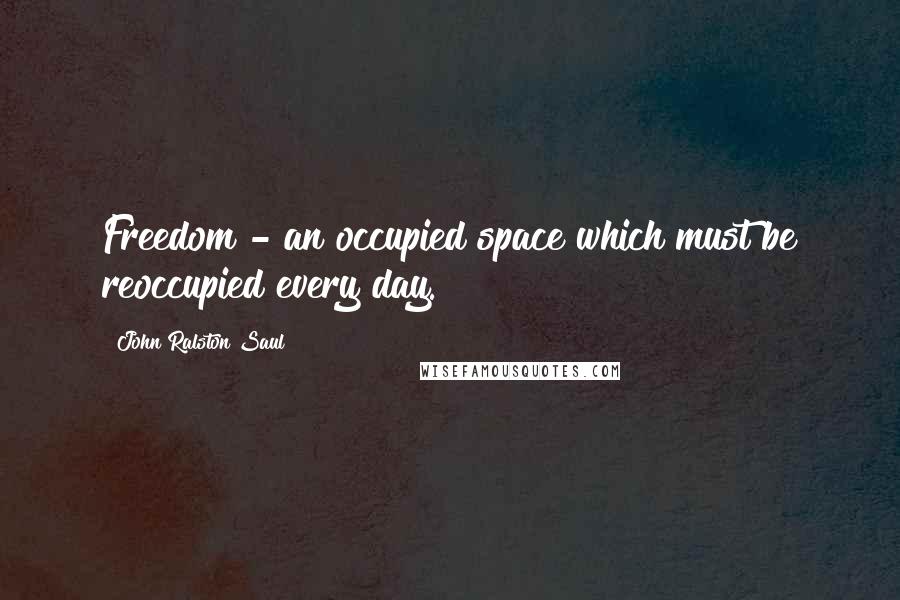 John Ralston Saul Quotes: Freedom - an occupied space which must be reoccupied every day.