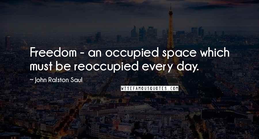 John Ralston Saul Quotes: Freedom - an occupied space which must be reoccupied every day.