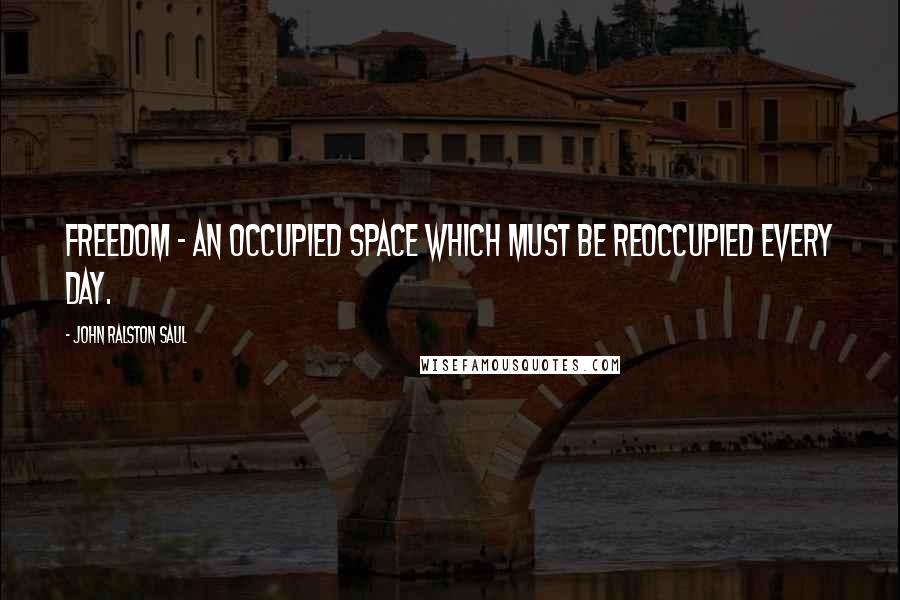 John Ralston Saul Quotes: Freedom - an occupied space which must be reoccupied every day.