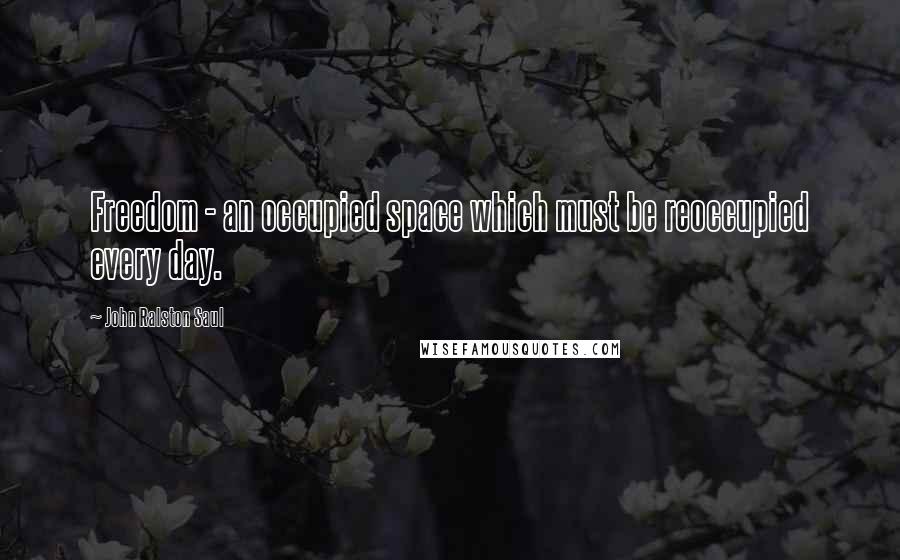 John Ralston Saul Quotes: Freedom - an occupied space which must be reoccupied every day.