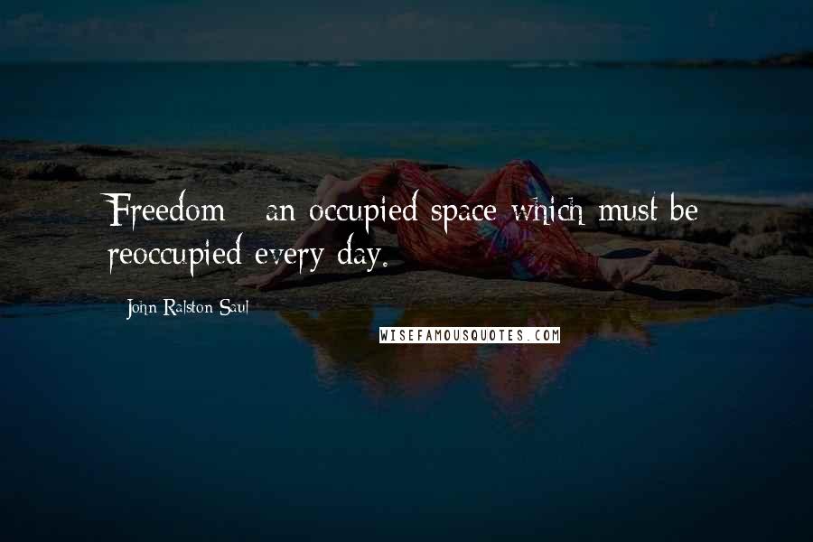 John Ralston Saul Quotes: Freedom - an occupied space which must be reoccupied every day.