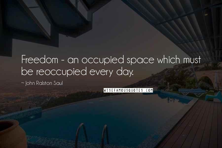 John Ralston Saul Quotes: Freedom - an occupied space which must be reoccupied every day.