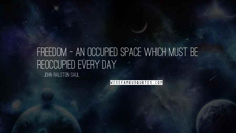 John Ralston Saul Quotes: Freedom - an occupied space which must be reoccupied every day.