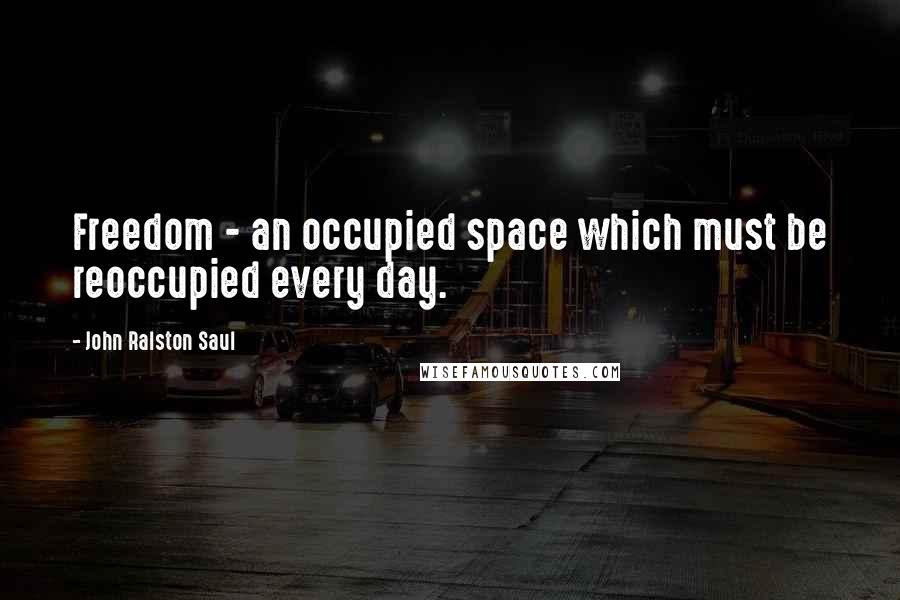 John Ralston Saul Quotes: Freedom - an occupied space which must be reoccupied every day.