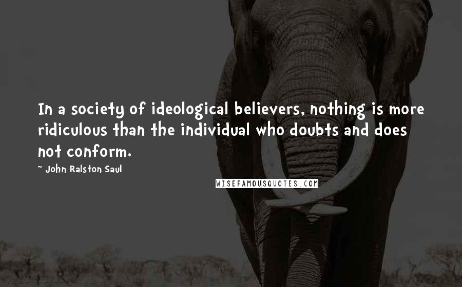 John Ralston Saul Quotes: In a society of ideological believers, nothing is more ridiculous than the individual who doubts and does not conform.