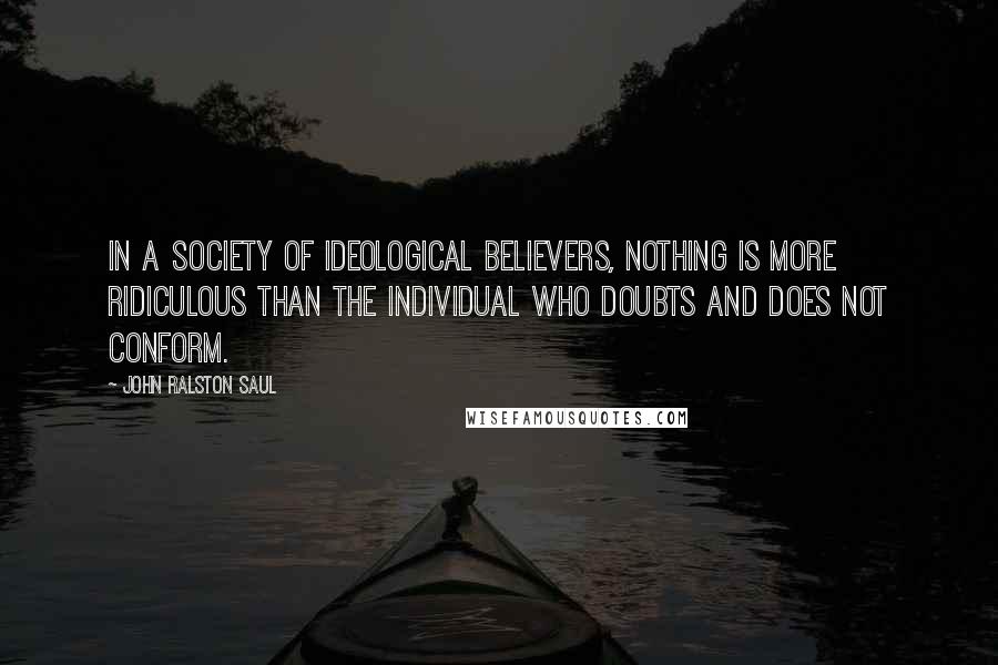 John Ralston Saul Quotes: In a society of ideological believers, nothing is more ridiculous than the individual who doubts and does not conform.