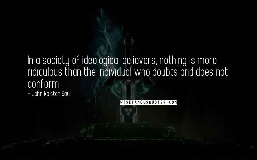 John Ralston Saul Quotes: In a society of ideological believers, nothing is more ridiculous than the individual who doubts and does not conform.