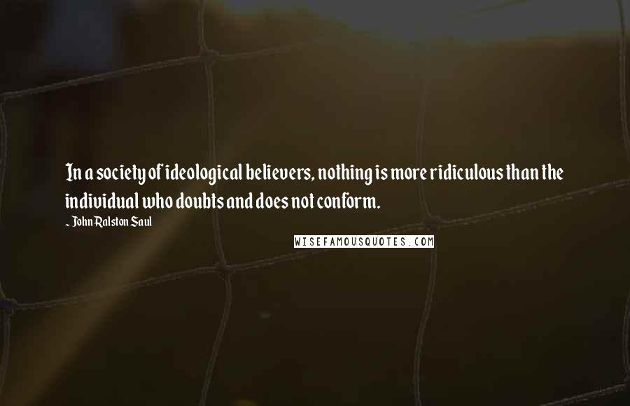 John Ralston Saul Quotes: In a society of ideological believers, nothing is more ridiculous than the individual who doubts and does not conform.