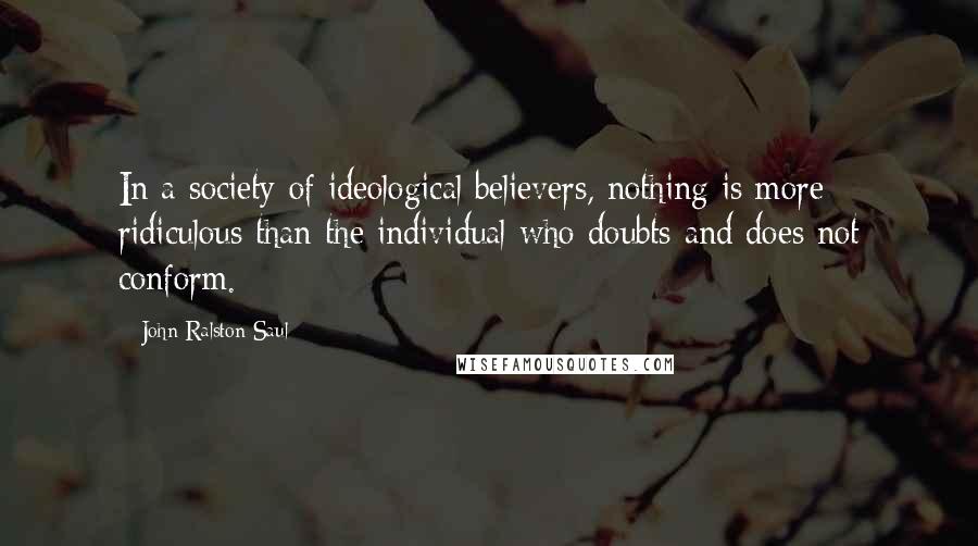 John Ralston Saul Quotes: In a society of ideological believers, nothing is more ridiculous than the individual who doubts and does not conform.