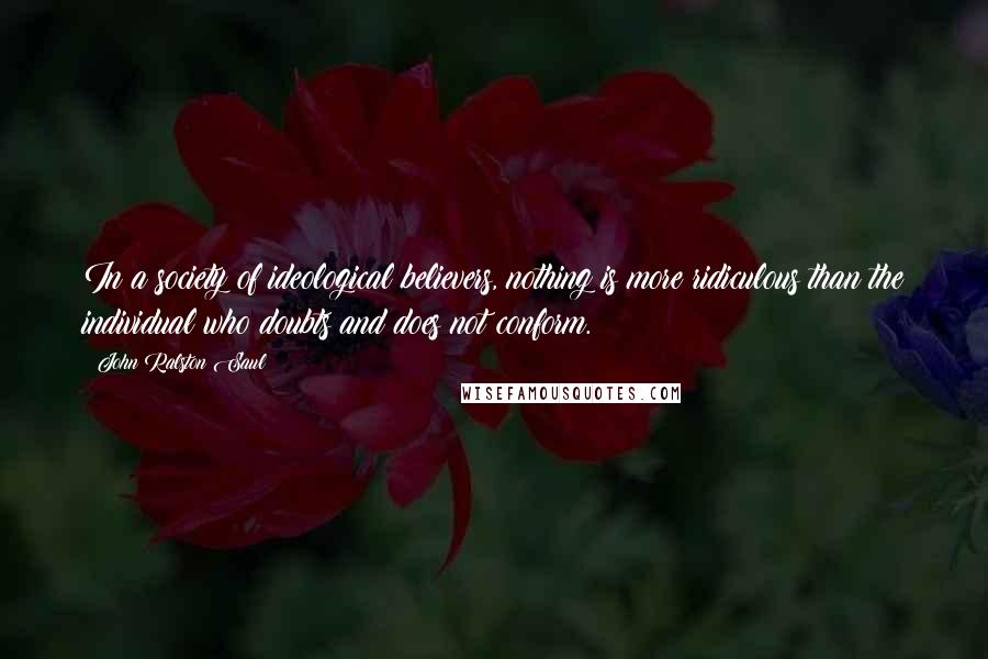 John Ralston Saul Quotes: In a society of ideological believers, nothing is more ridiculous than the individual who doubts and does not conform.