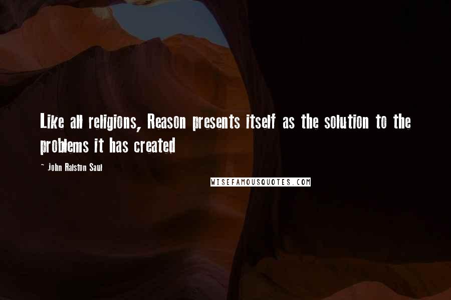 John Ralston Saul Quotes: Like all religions, Reason presents itself as the solution to the problems it has created