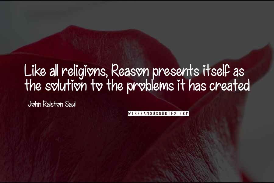 John Ralston Saul Quotes: Like all religions, Reason presents itself as the solution to the problems it has created