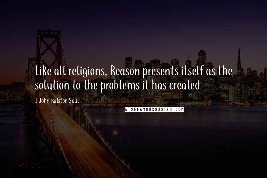 John Ralston Saul Quotes: Like all religions, Reason presents itself as the solution to the problems it has created