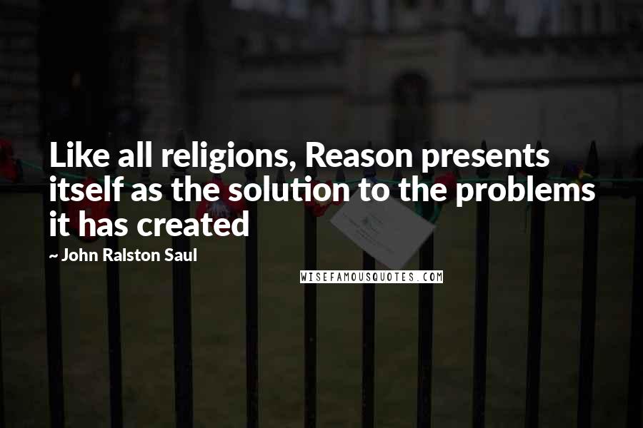 John Ralston Saul Quotes: Like all religions, Reason presents itself as the solution to the problems it has created