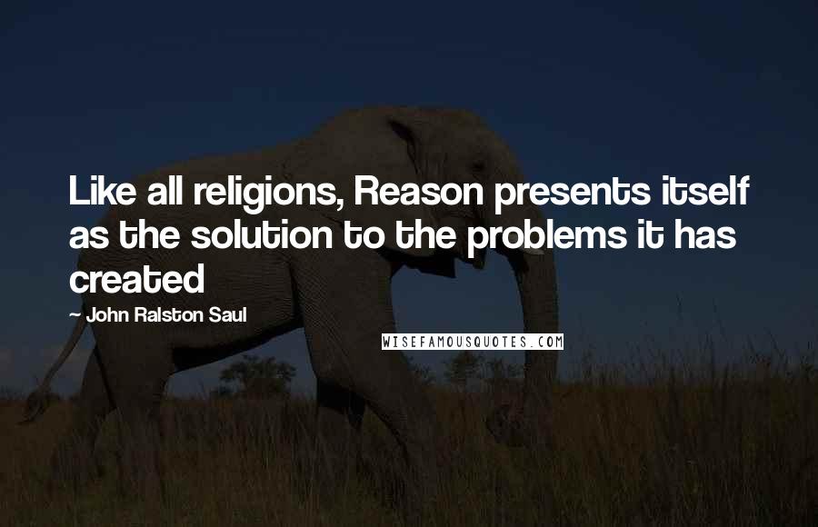 John Ralston Saul Quotes: Like all religions, Reason presents itself as the solution to the problems it has created