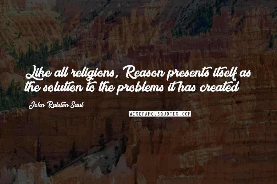 John Ralston Saul Quotes: Like all religions, Reason presents itself as the solution to the problems it has created