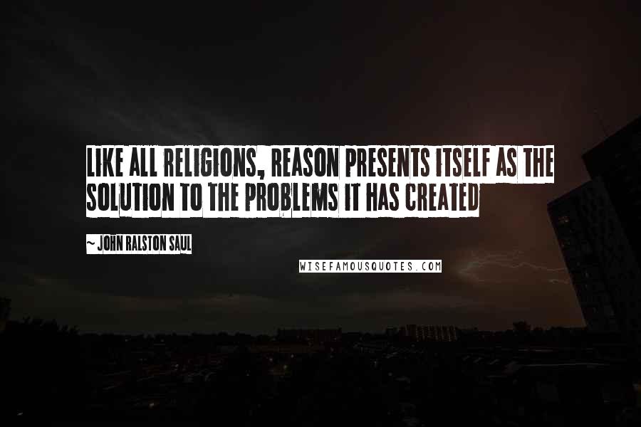 John Ralston Saul Quotes: Like all religions, Reason presents itself as the solution to the problems it has created