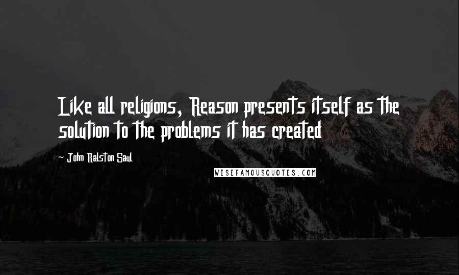 John Ralston Saul Quotes: Like all religions, Reason presents itself as the solution to the problems it has created