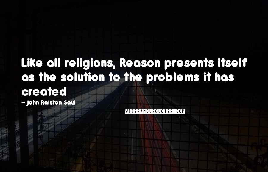 John Ralston Saul Quotes: Like all religions, Reason presents itself as the solution to the problems it has created