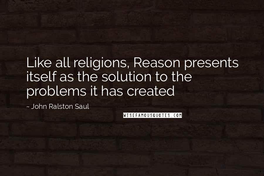 John Ralston Saul Quotes: Like all religions, Reason presents itself as the solution to the problems it has created