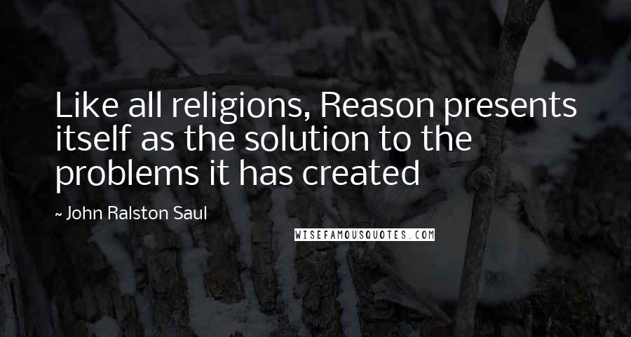 John Ralston Saul Quotes: Like all religions, Reason presents itself as the solution to the problems it has created