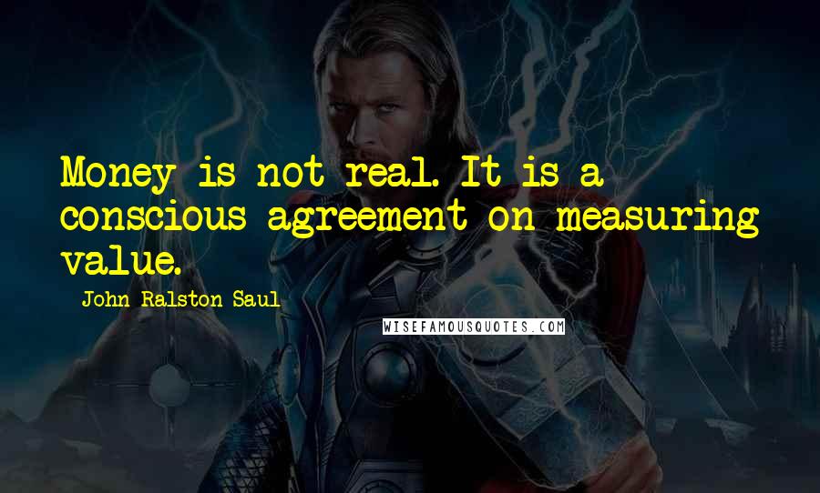 John Ralston Saul Quotes: Money is not real. It is a conscious agreement on measuring value.