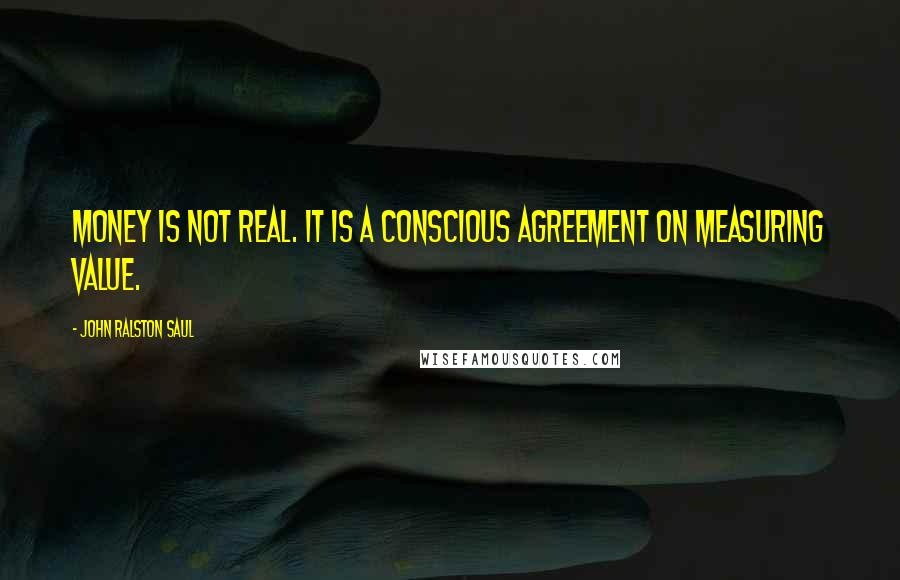 John Ralston Saul Quotes: Money is not real. It is a conscious agreement on measuring value.