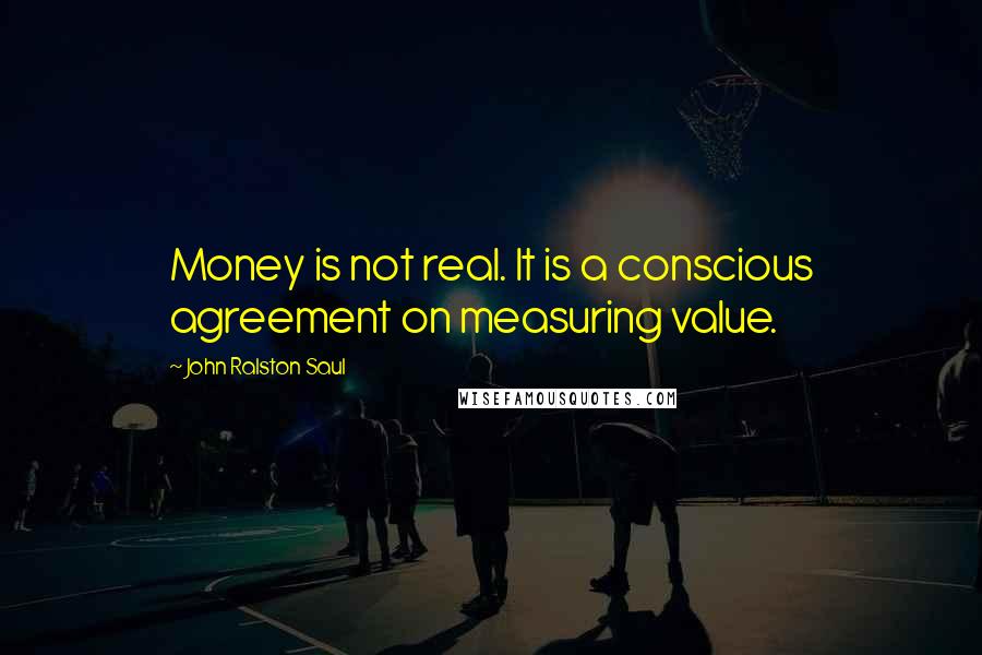 John Ralston Saul Quotes: Money is not real. It is a conscious agreement on measuring value.