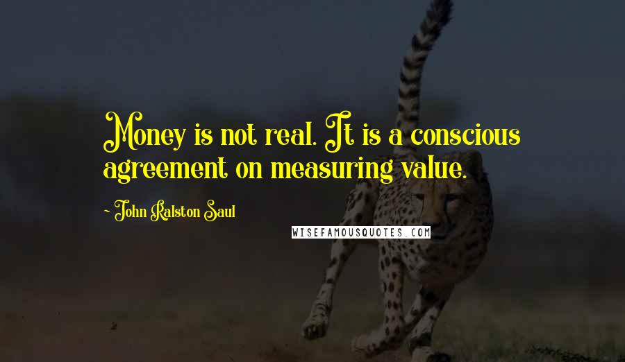 John Ralston Saul Quotes: Money is not real. It is a conscious agreement on measuring value.