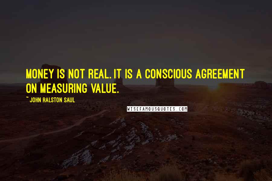 John Ralston Saul Quotes: Money is not real. It is a conscious agreement on measuring value.