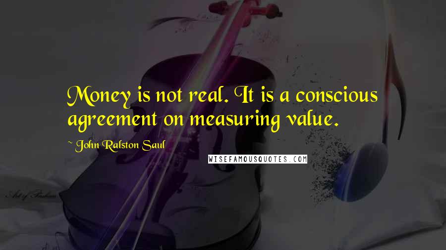 John Ralston Saul Quotes: Money is not real. It is a conscious agreement on measuring value.