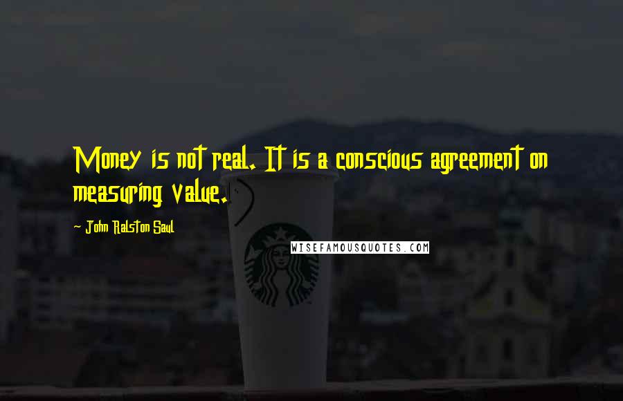 John Ralston Saul Quotes: Money is not real. It is a conscious agreement on measuring value.