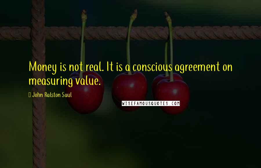 John Ralston Saul Quotes: Money is not real. It is a conscious agreement on measuring value.