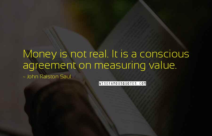 John Ralston Saul Quotes: Money is not real. It is a conscious agreement on measuring value.