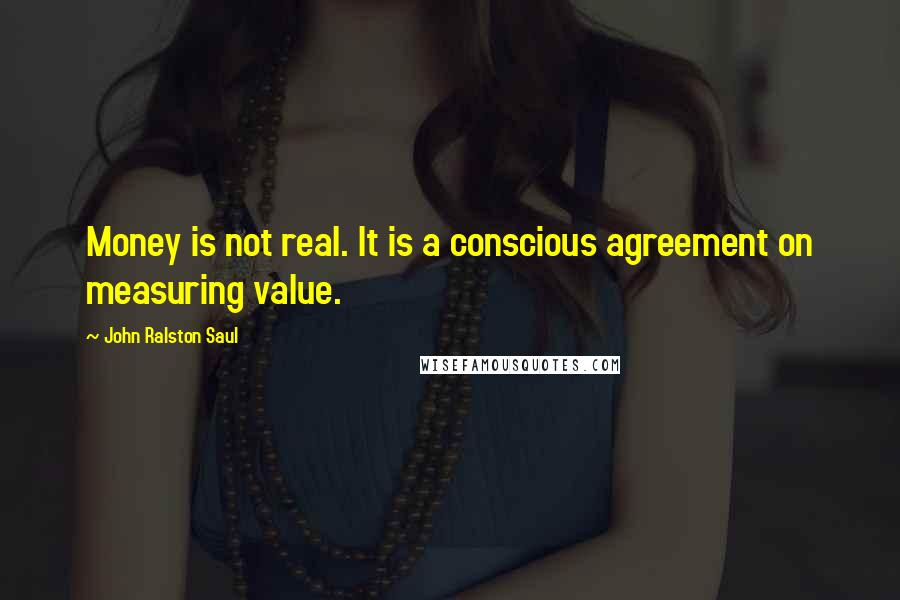 John Ralston Saul Quotes: Money is not real. It is a conscious agreement on measuring value.