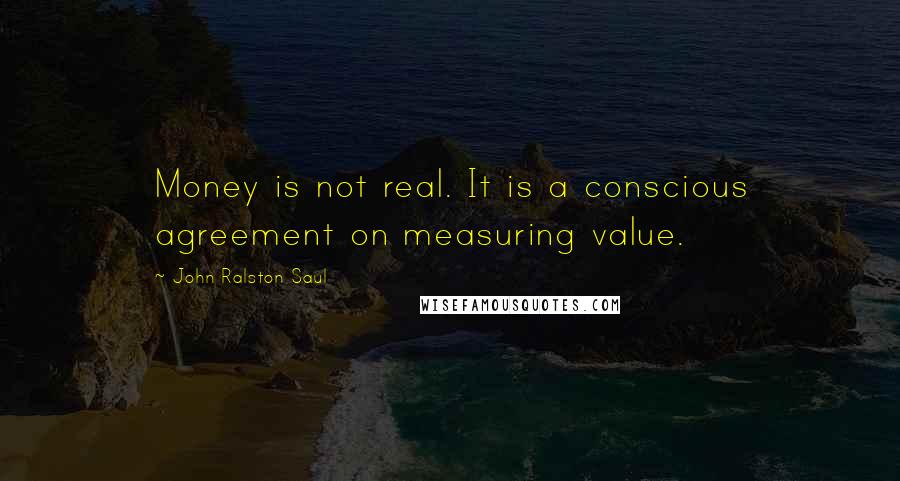 John Ralston Saul Quotes: Money is not real. It is a conscious agreement on measuring value.