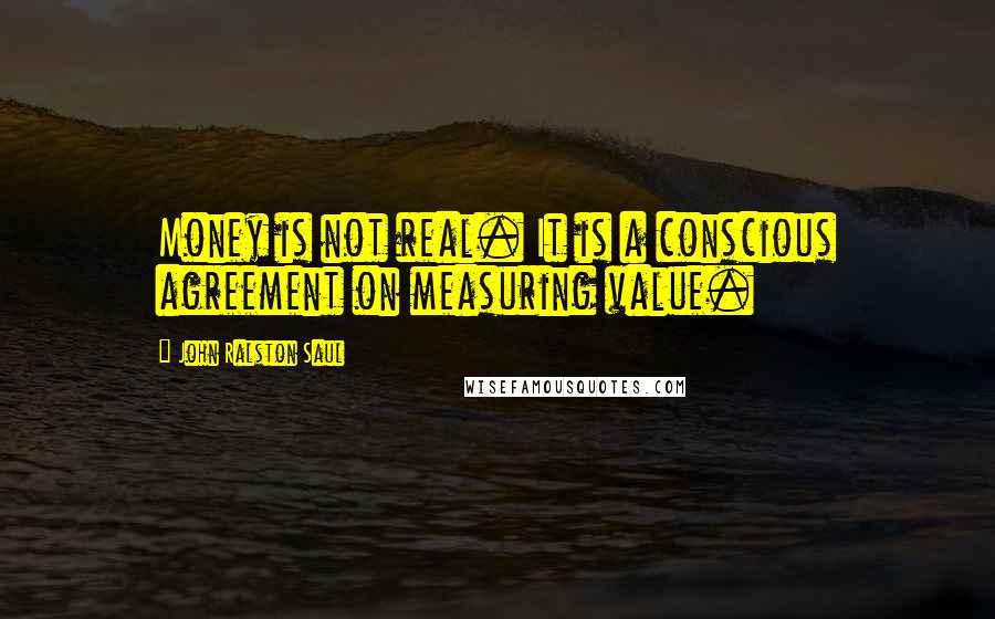 John Ralston Saul Quotes: Money is not real. It is a conscious agreement on measuring value.