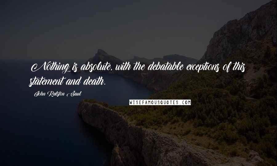 John Ralston Saul Quotes: Nothing is absolute, with the debatable exceptions of this statement and death.
