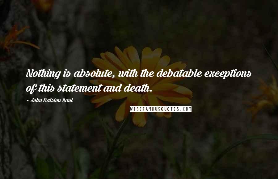 John Ralston Saul Quotes: Nothing is absolute, with the debatable exceptions of this statement and death.