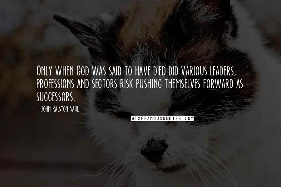 John Ralston Saul Quotes: Only when God was said to have died did various leaders, professions and sectors risk pushing themselves forward as successors.