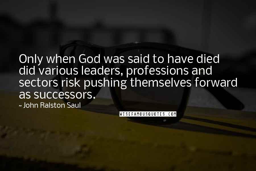 John Ralston Saul Quotes: Only when God was said to have died did various leaders, professions and sectors risk pushing themselves forward as successors.