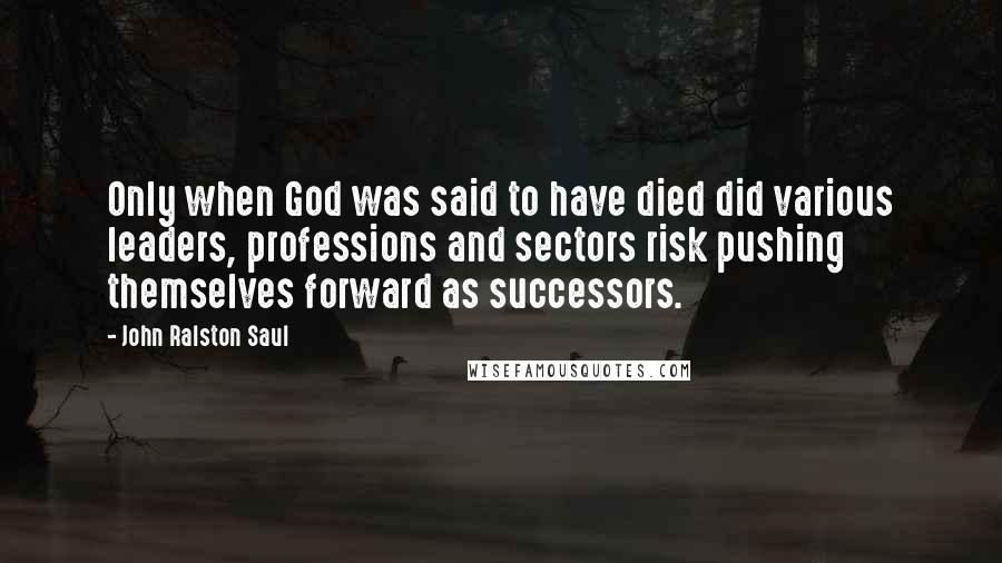 John Ralston Saul Quotes: Only when God was said to have died did various leaders, professions and sectors risk pushing themselves forward as successors.