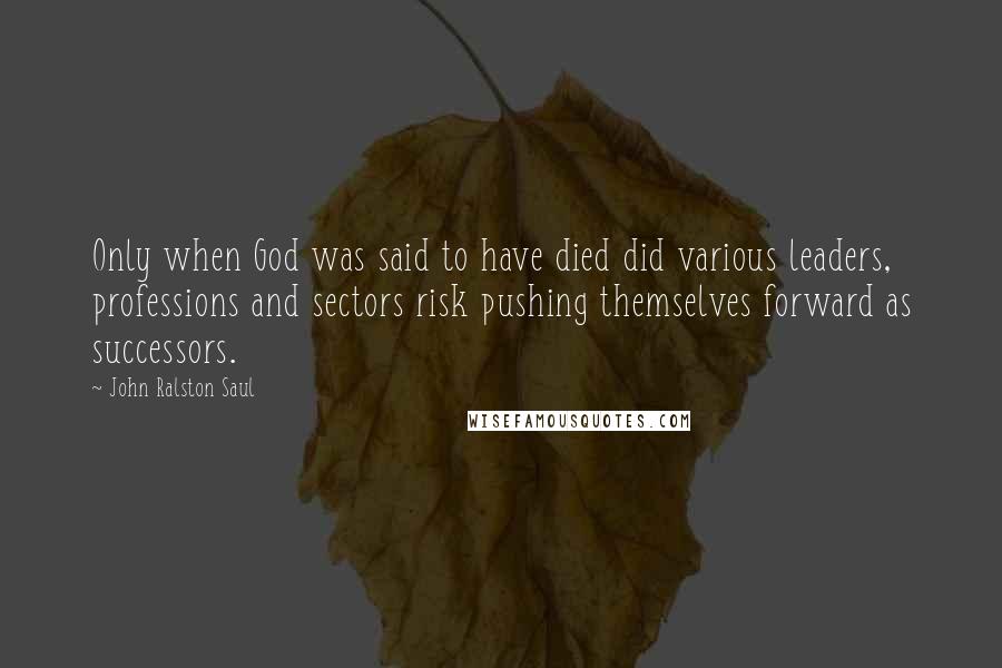 John Ralston Saul Quotes: Only when God was said to have died did various leaders, professions and sectors risk pushing themselves forward as successors.