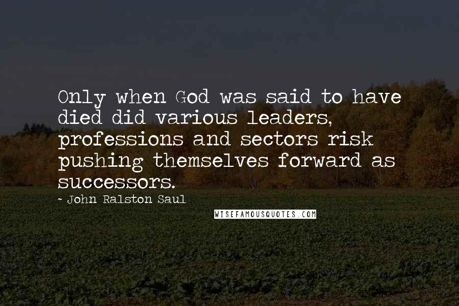 John Ralston Saul Quotes: Only when God was said to have died did various leaders, professions and sectors risk pushing themselves forward as successors.